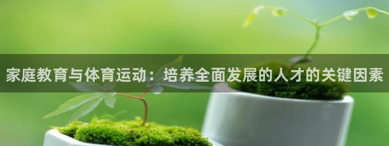 3377体育官网下载招商电话号码查询:家庭教育与体育运动:培